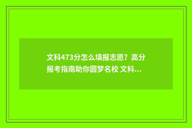 文科473分怎么填报志愿？高分报考指南助你圆梦名校 文科生475分怎么样