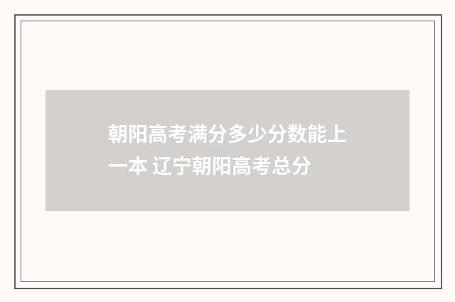 朝阳高考满分多少分数能上一本 辽宁朝阳高考总分