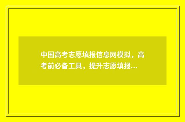 中国高考志愿填报信息网模拟，高考前必备工具，提升志愿填报成功率 中国高考志愿填报官网