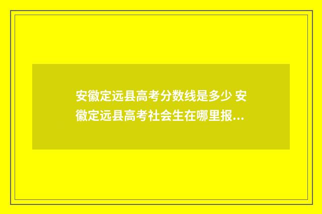 安徽定远县高考分数线是多少 安徽定远县高考社会生在哪里报名