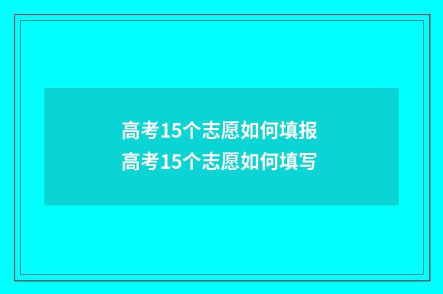 高考15个志愿如何填报 高考15个志愿如何填写