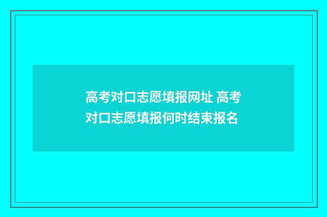高考对口志愿填报网址 高考对口志愿填报何时结束报名