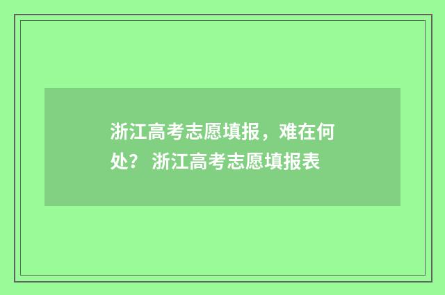 浙江高考志愿填报,难在何处? 浙江高考志愿填报表