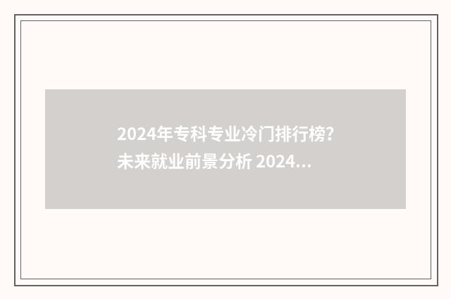2024年专科专业冷门排行榜？未来就业前景分析 2024年专科专业排行榜最新