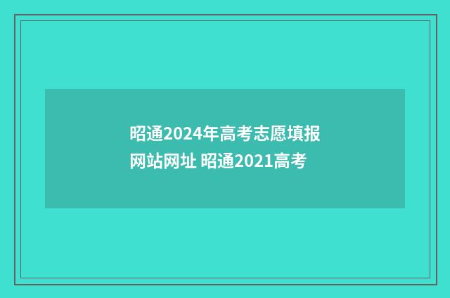 昭通2024年高考志愿填报网站网址 昭通2021高考