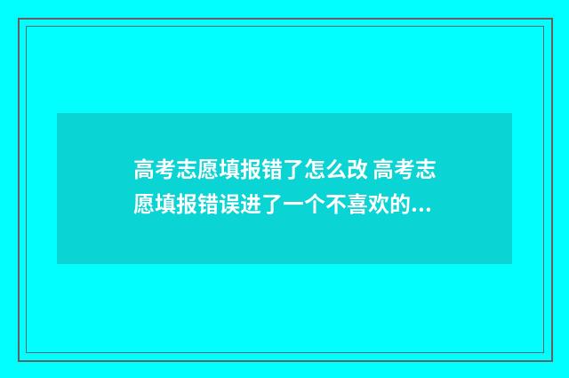 高考志愿填报错了怎么改 高考志愿填报错误进了一个不喜欢的学校怎么办