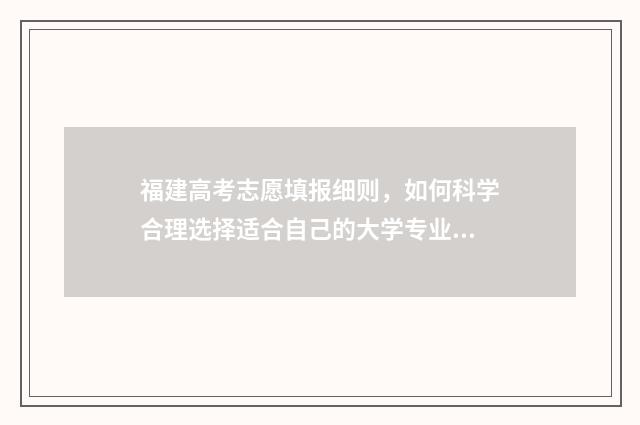 福建高考志愿填报细则,如何科学合理选择适合自己的大学专业?