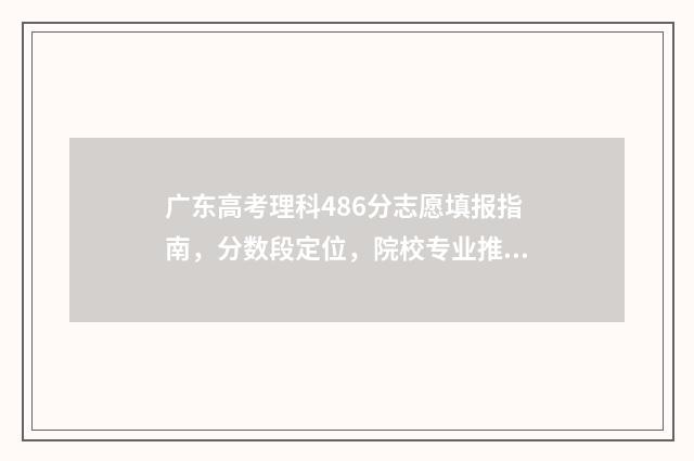 广东高考理科486分志愿填报指南,分数段定位,院校专业推荐 广东高考理科486有哪些大学本科专业
