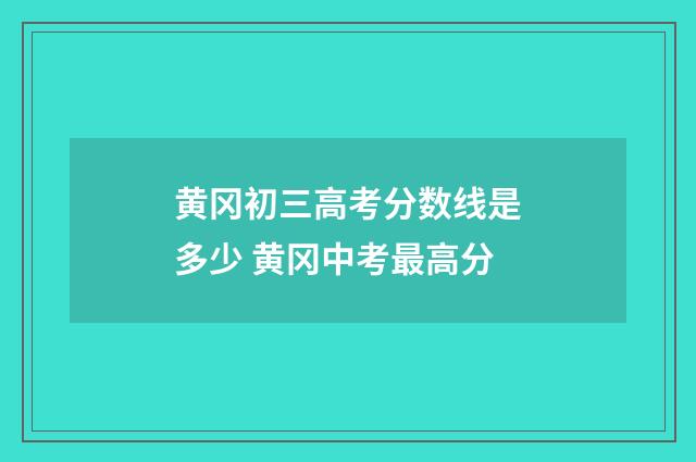 黄冈初三高考分数线是多少 黄冈中考最高分