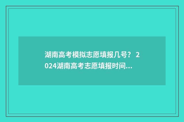 湖南高考模拟志愿填报几号？ 2024湖南高考志愿填报时间及入口一览 湖南高考模拟志愿填报入口