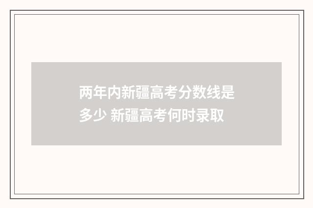 两年内新疆高考分数线是多少 新疆高考何时录取