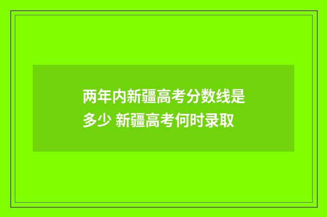 两年内新疆高考分数线是多少 新疆高考何时录取