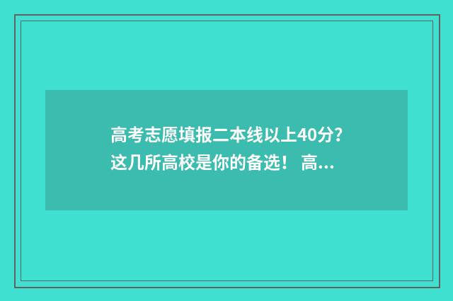 高考志愿填报二本线以上40分？这几所高校是你的备选！ 高考志愿填报二本