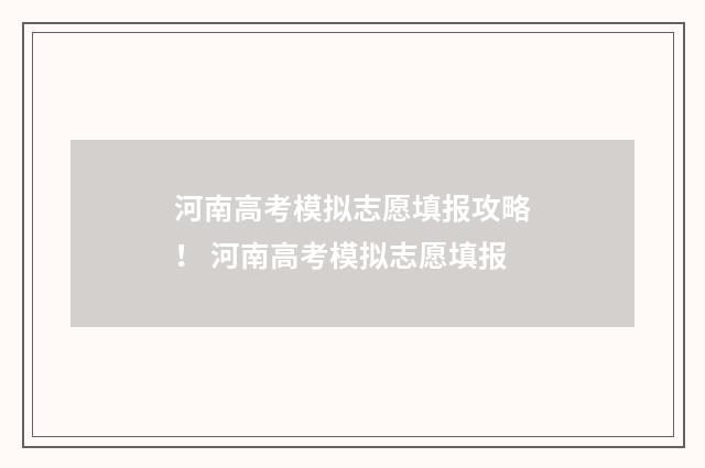 河南高考模拟志愿填报攻略！ 河南高考模拟志愿填报