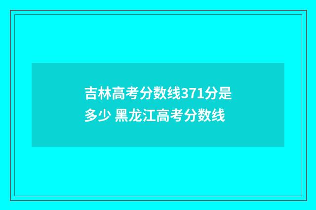 吉林高考分数线371分是多少 黑龙江高考分数线