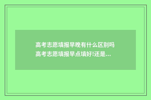 高考志愿填报早晚有什么区别吗 高考志愿填报早点填好!还是晚点好