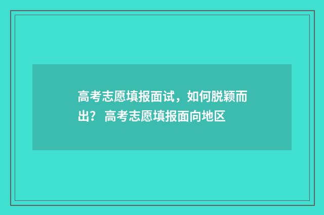 高考志愿填报面试，如何脱颖而出？ 高考志愿填报面向地区