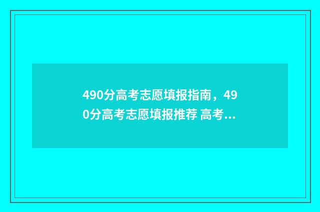 490分高考志愿填报指南，490分高考志愿填报推荐 高考490多分能上什么学校