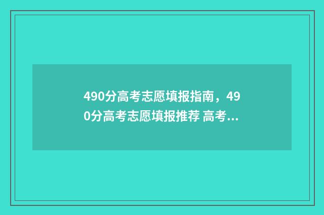 490分高考志愿填报指南，490分高考志愿填报推荐 高考490多分能上什么学校