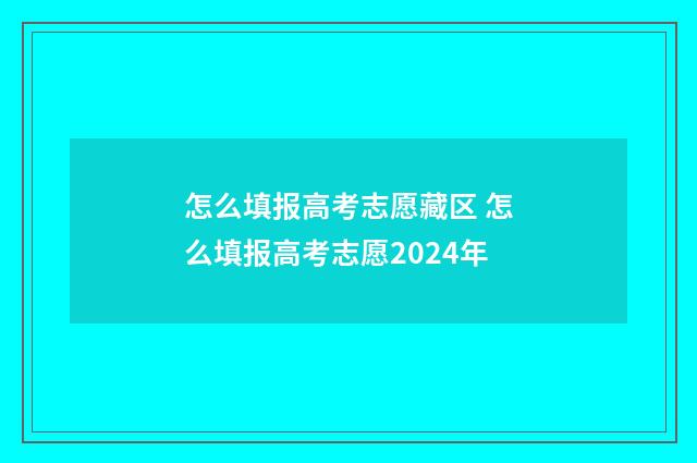 怎么填报高考志愿藏区 怎么填报高考志愿2024年