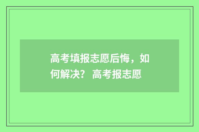 高考填报志愿后悔，如何解决？ 高考报志愿