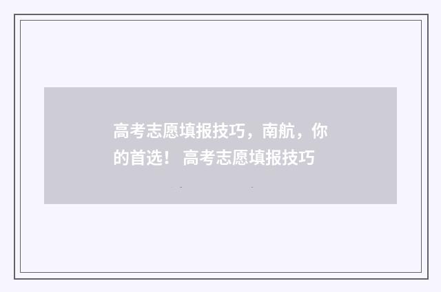 高考志愿填报技巧，南航，你的首选！ 高考志愿填报技巧