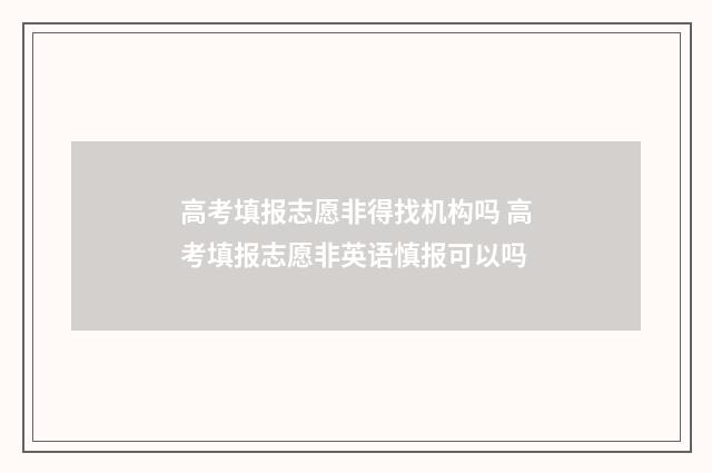 高考填报志愿非得找机构吗 高考填报志愿非英语慎报可以吗