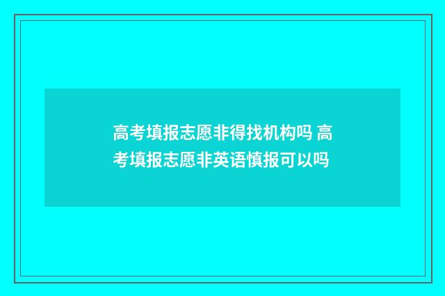 高考填报志愿非得找机构吗 高考填报志愿非英语慎报可以吗