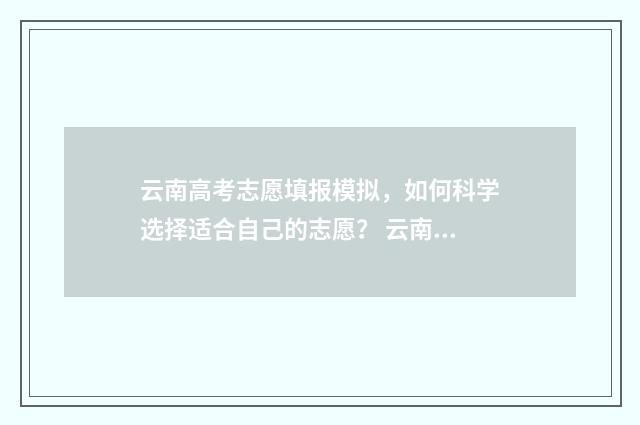 云南高考志愿填报模拟，如何科学选择适合自己的志愿？ 云南高考志愿填报