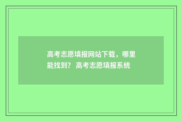 高考志愿填报网站下载，哪里能找到？ 高考志愿填报系统