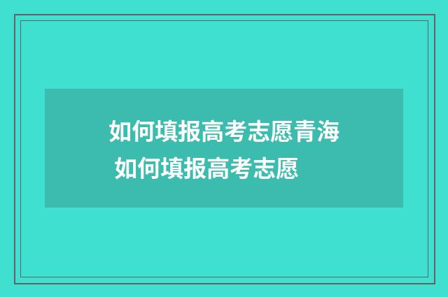 如何填报高考志愿青海 如何填报高考志愿