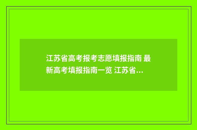 江苏省高考报考志愿填报指南 最新高考填报指南一览 江苏省高考报考人数2024