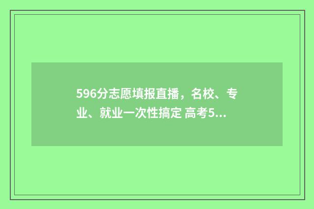 596分志愿填报直播，名校、专业、就业一次性搞定 高考596分可以被什么大学录取