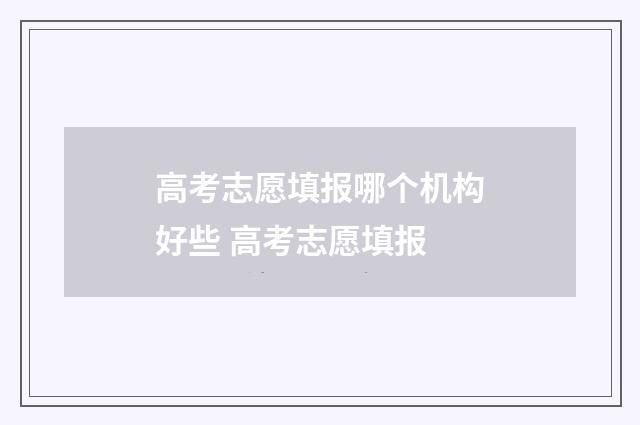 高考志愿填报哪个机构好些 高考志愿填报