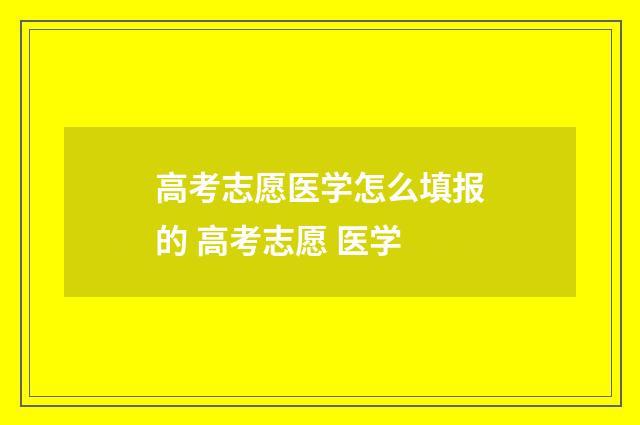 高考志愿医学怎么填报的 高考志愿 医学