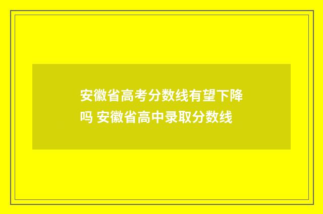 安徽省高考分数线有望下降吗 安徽省高中录取分数线