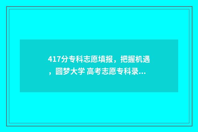 417分专科志愿填报,把握机遇,圆梦大学 高考志愿专科录取规则