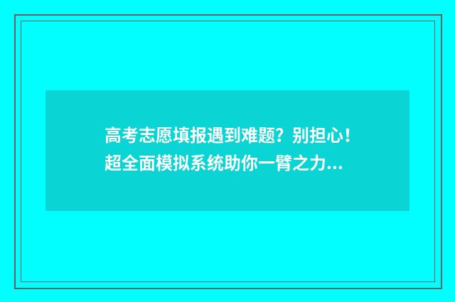 高考志愿填报遇到难题？别担心！超全面模拟系统助你一臂之力！ 高考志愿填报常见误区