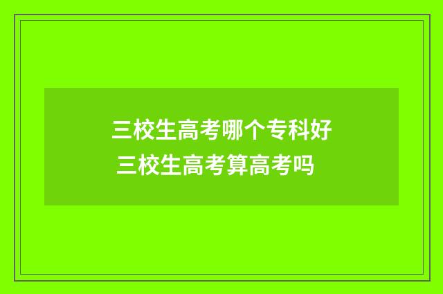 三校生高考哪个专科好 三校生高考算高考吗