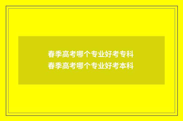 春季高考哪个专业好考专科 春季高考哪个专业好考本科