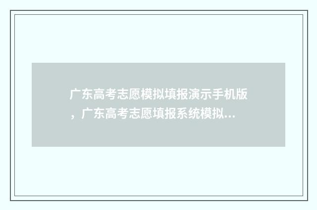 广东高考志愿模拟填报演示手机版，广东高考志愿填报系统模拟入口 广东高考志愿模拟表