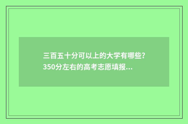 三百五十分可以上的大学有哪些？350分左右的高考志愿填报指南 三百五十分可以上公办本科吗