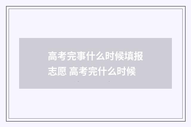 高考完事什么时候填报志愿 高考完什么时候