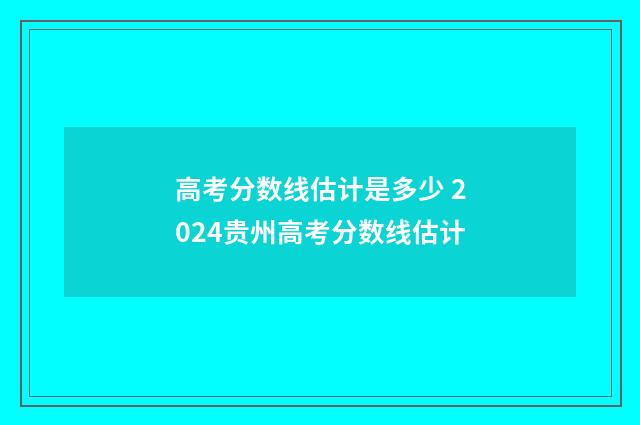 高考分数线估计是多少 2024贵州高考分数线估计