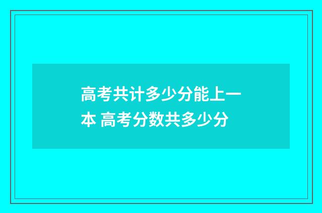 高考共计多少分能上一本 高考分数共多少分