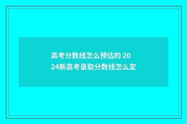 高考分数线怎么预估的 2024新高考录取分数线怎么定