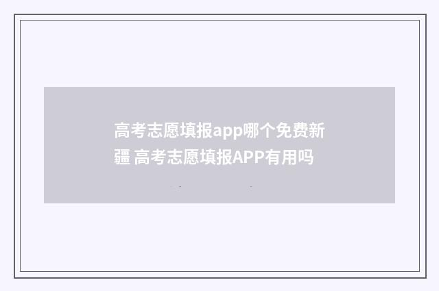 高考志愿填报app哪个免费新疆 高考志愿填报APP有用吗