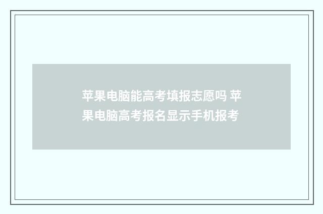 苹果电脑能高考填报志愿吗 苹果电脑高考报名显示手机报考