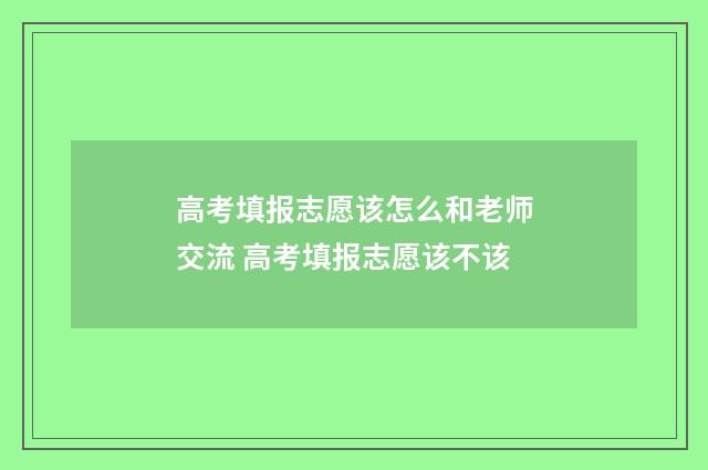 高考填报志愿该怎么和老师交流 高考填报志愿该不该