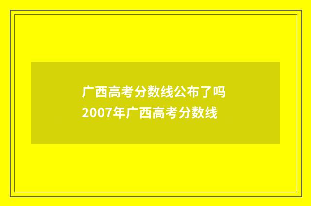 广西高考分数线公布了吗 2007年广西高考分数线